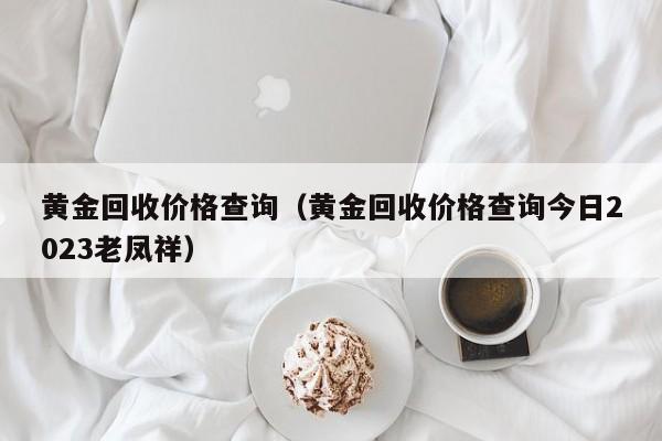 黄金回收价格查询（黄金回收价格查询今日2023老凤祥）