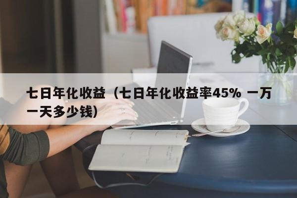 七日年化收益（七日年化收益率45% 一万一天多少钱）