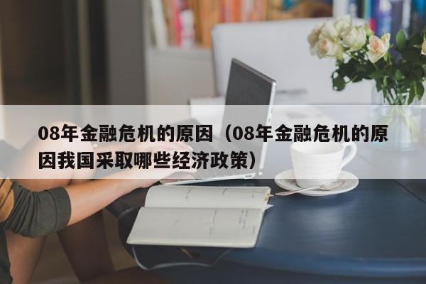 08年金融危机的原因（08年金融危机的原因我国采取哪些经济政策）