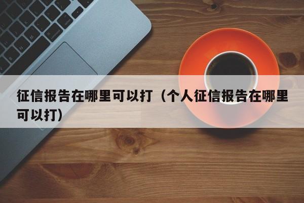 征信报告在哪里可以打（个人征信报告在哪里可以打）