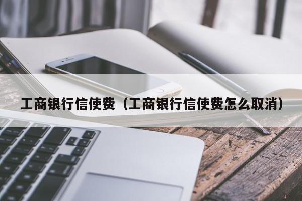 工商银行信使费（工商银行信使费怎么取消）