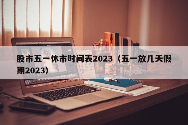 股市五一休市时间表2023（五一放几天假期2023）