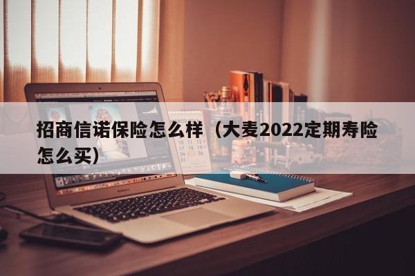 招商信诺保险怎么样（大麦2022定期寿险怎么买）