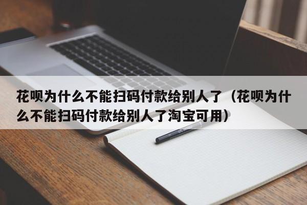 花呗为什么不能扫码付款给别人了（花呗为什么不能扫码付款给别人了淘宝可用）