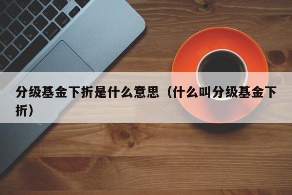 分级基金下折是什么意思（什么叫分级基金下折）