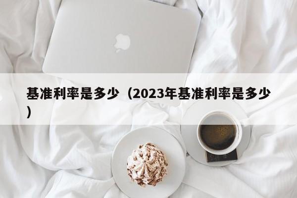 基准利率是多少（2023年基准利率是多少）