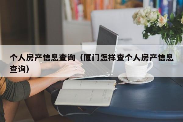 个人房产信息查询（厦门怎样查个人房产信息查询）