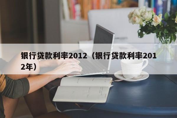 银行贷款利率2012（银行贷款利率2012年）