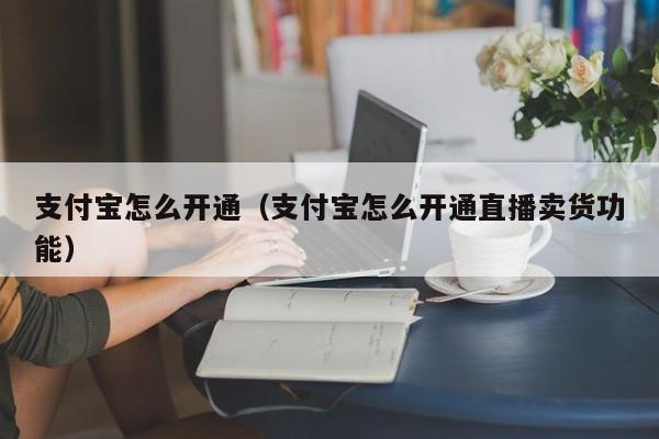 支付宝怎么开通（支付宝怎么开通直播卖货功能）