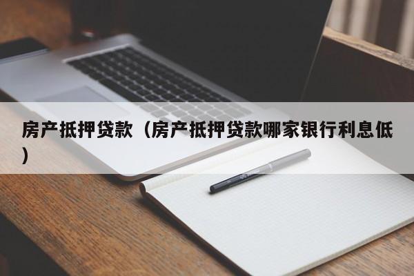 房产抵押贷款（房产抵押贷款哪家银行利息低）