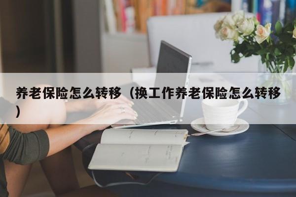 养老保险怎么转移（换工作养老保险怎么转移）