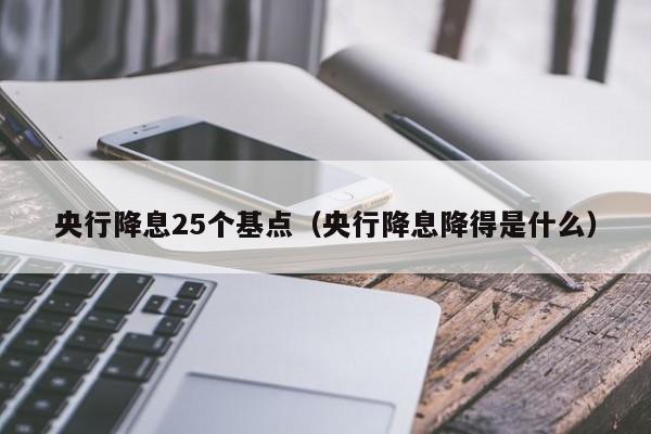 央行降息25个基点（央行降息降得是什么）