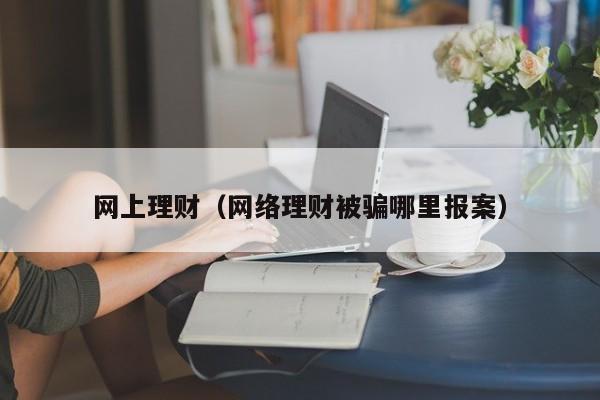 网上理财（网络理财被骗哪里报案）