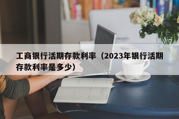 工商银行活期存款利率（2023年银行活期存款利率是多少）