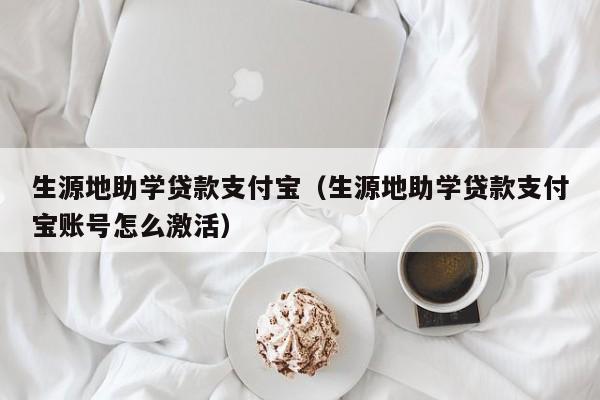 生源地助学贷款支付宝（生源地助学贷款支付宝账号怎么激活）