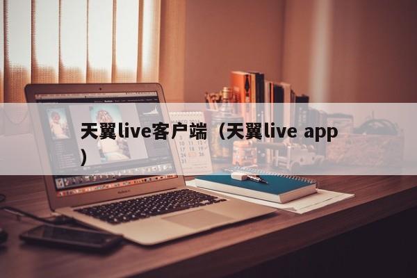 天翼live客户端（天翼live app）