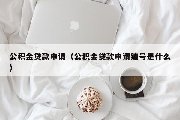 公积金贷款申请（公积金贷款申请编号是什么）