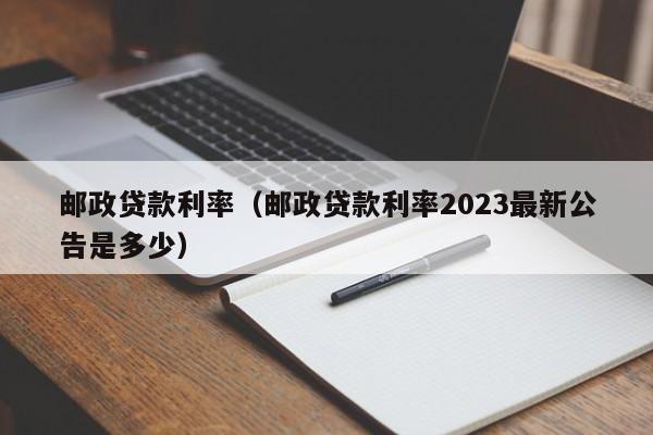 邮政贷款利率（邮政贷款利率2023最新公告是多少）