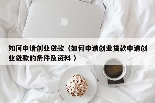 如何申请创业贷款（如何申请创业贷款申请创业贷款的条件及资料 ）