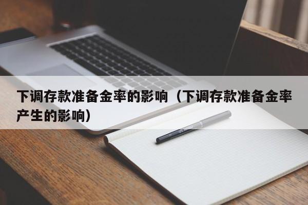 下调存款准备金率的影响（下调存款准备金率产生的影响）