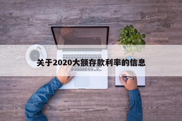 关于2020大额存款利率的信息