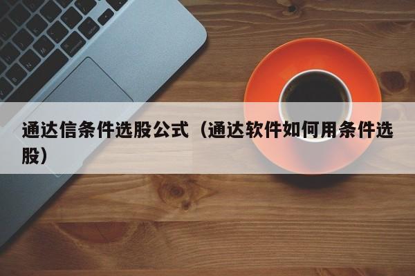 通达信条件选股公式（通达软件如何用条件选股）