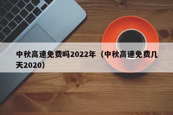 中秋高速免费吗2022年（中秋高速免费几天2020）