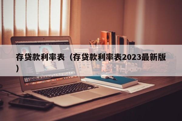 存贷款利率表（存贷款利率表2023最新版）