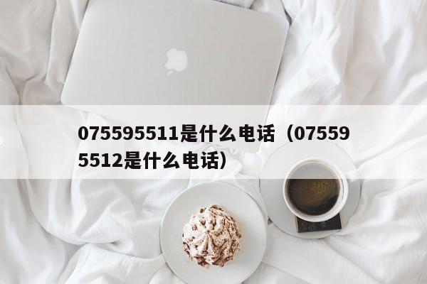 075595511是什么电话（075595512是什么电话）