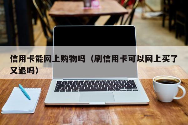 信用卡能网上购物吗（刷信用卡可以网上买了又退吗）