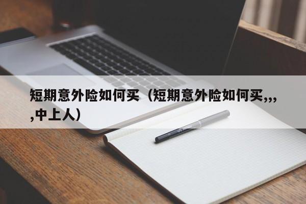 短期意外险如何买（短期意外险如何买,,,,中上人）