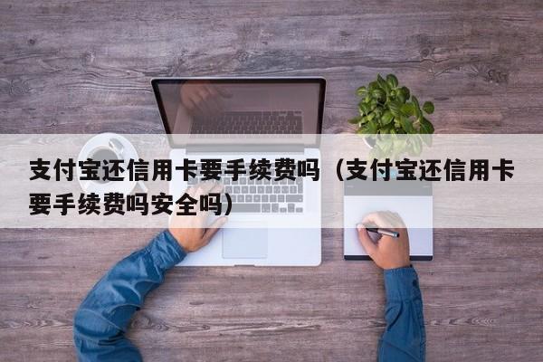 支付宝还信用卡要手续费吗（支付宝还信用卡要手续费吗安全吗）