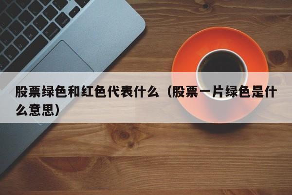 股票绿色和红色代表什么（股票一片绿色是什么意思）