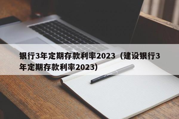 银行3年定期存款利率2023（建设银行3年定期存款利率2023）