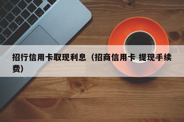 招行信用卡取现利息（招商信用卡 提现手续费）