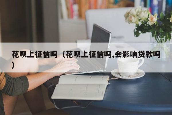 花呗上征信吗（花呗上征信吗,会影响贷款吗）