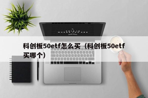 科创板50etf怎么买（科创板50etf买哪个）