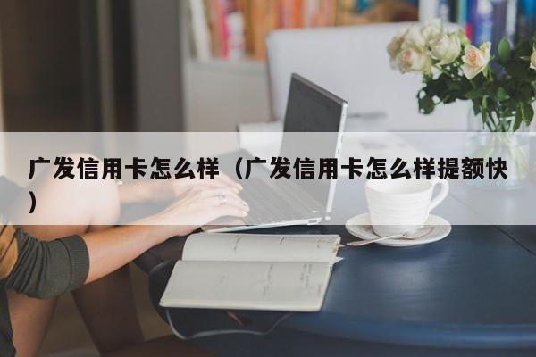 广发信用卡怎么样（广发信用卡怎么样提额快）