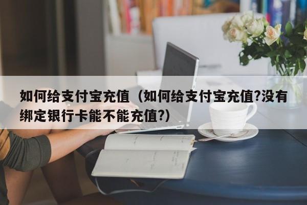 如何给支付宝充值（如何给支付宝充值?没有绑定银行卡能不能充值?）