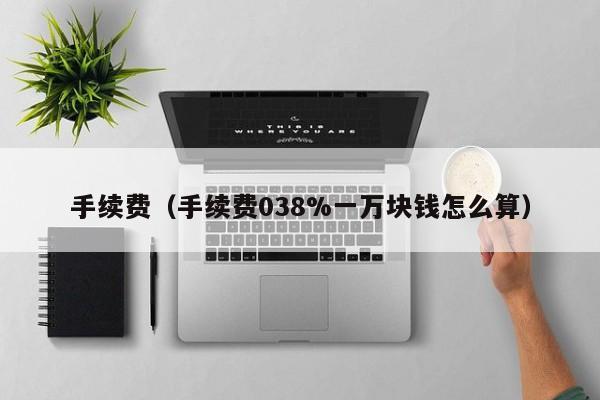 手续费（手续费038%一万块钱怎么算）