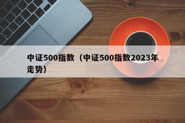 中证500指数（中证500指数2023年走势）