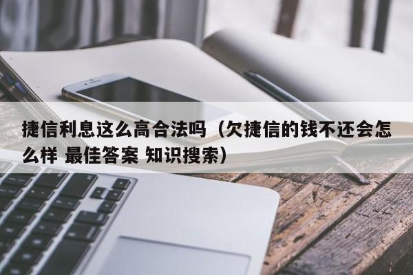 捷信利息这么高合法吗（欠捷信的钱不还会怎么样 最佳答案 知识搜索）