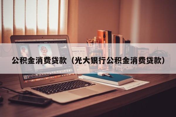 公积金消费贷款（光大银行公积金消费贷款）