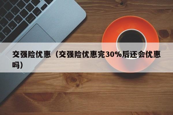 交强险优惠（交强险优惠完30%后还会优惠吗）