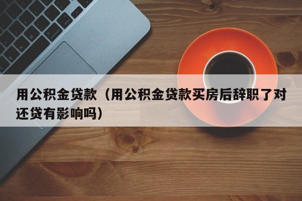 用公积金贷款（用公积金贷款买房后辞职了对还贷有影响吗）