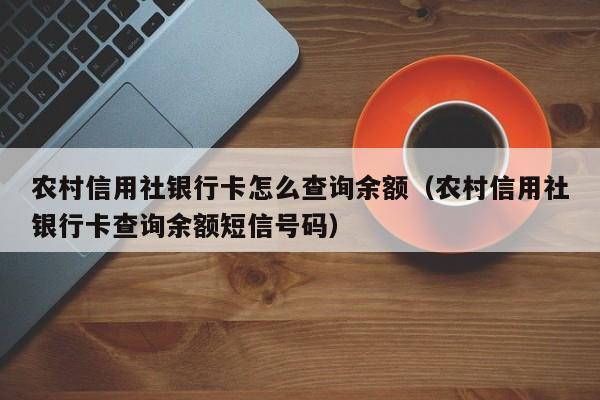 农村信用社银行卡怎么查询余额（农村信用社银行卡查询余额短信号码）