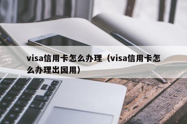 visa信用卡怎么办理（visa信用卡怎么办理出国用）