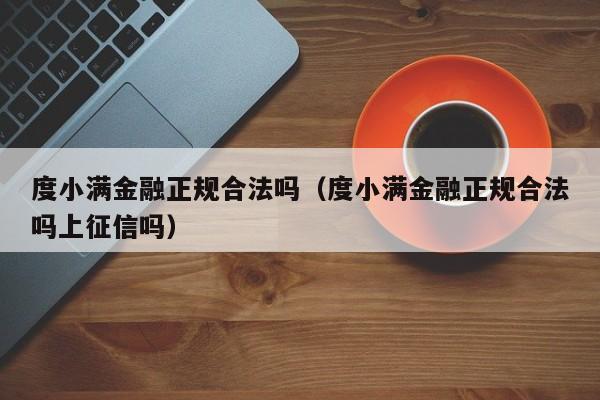 度小满金融正规合法吗（度小满金融正规合法吗上征信吗）