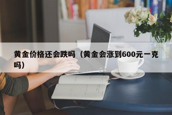 黄金价格还会跌吗（黄金会涨到600元一克吗）