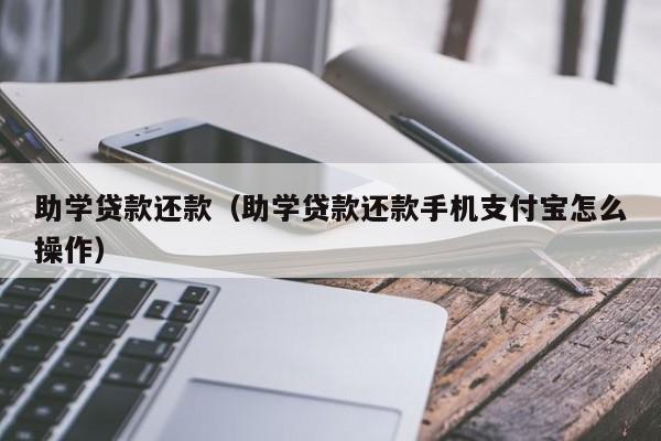 助学贷款还款（助学贷款还款手机支付宝怎么操作）